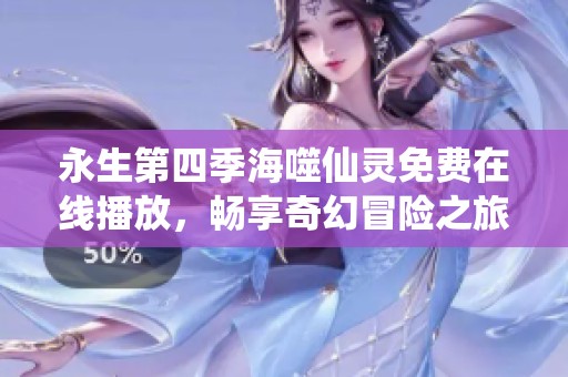 永生第四季海噬仙灵免费在线播放，畅享奇幻冒险之旅