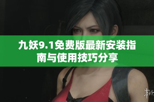 九妖9.1免费版最新安装指南与使用技巧分享