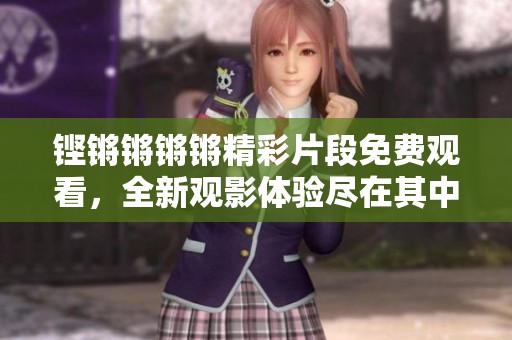 铿锵锵锵锵精彩片段免费观看，全新观影体验尽在其中
