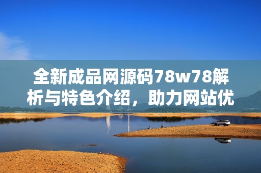 全新成品网源码78w78解析与特色介绍，助力网站优化发展