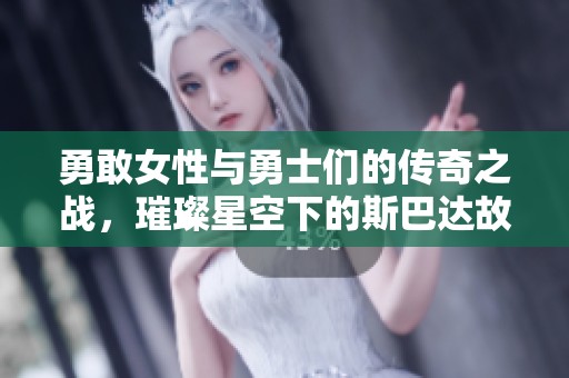 勇敢女性与勇士们的传奇之战，璀璨星空下的斯巴达故事