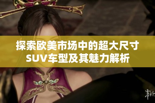 探索欧美市场中的超大尺寸SUV车型及其魅力解析
