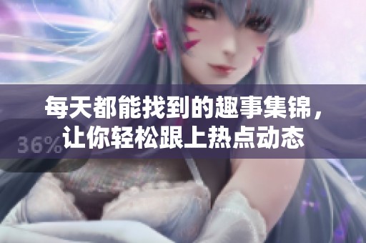 每天都能找到的趣事集锦，让你轻松跟上热点动态