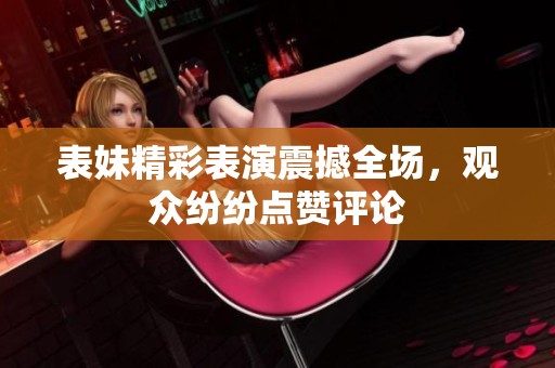 表妹精彩表演震撼全场，观众纷纷点赞评论