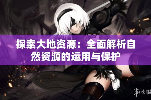 探索大地资源：全面解析自然资源的运用与保护
