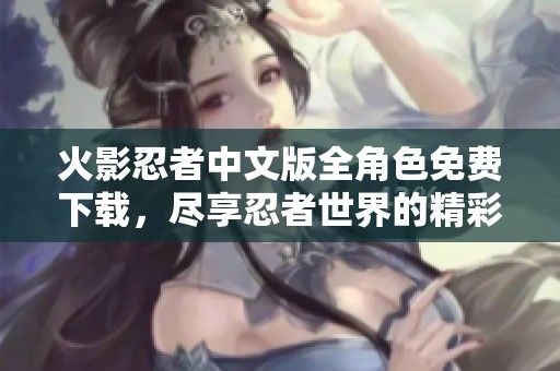 火影忍者中文版全角色免费下载，尽享忍者世界的精彩冒险