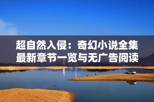 超自然入侵：奇幻小说全集最新章节一览与无广告阅读体验