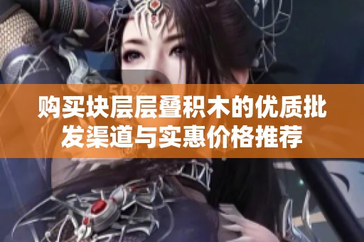 购买块层层叠积木的优质批发渠道与实惠价格推荐