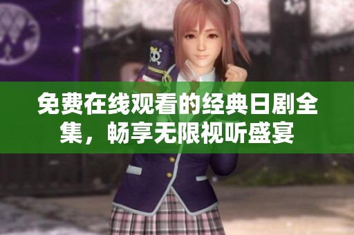 免费在线观看的经典日剧全集，畅享无限视听盛宴