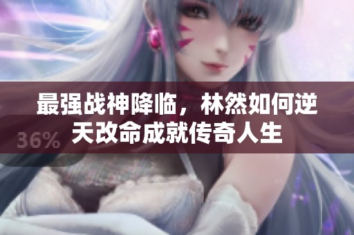 最强战神降临，林然如何逆天改命成就传奇人生