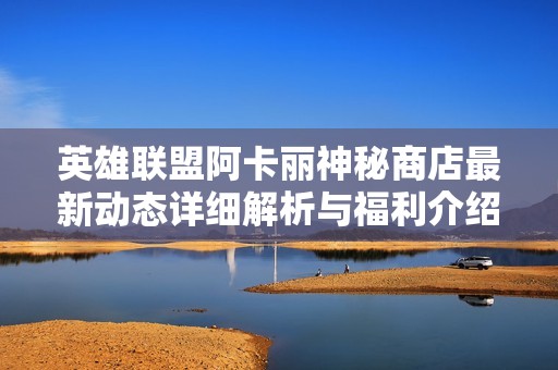英雄联盟阿卡丽神秘商店最新动态详细解析与福利介绍