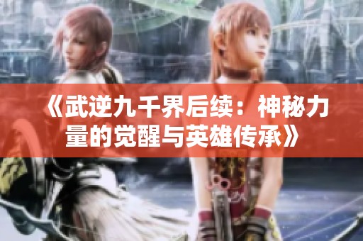 《武逆九千界后续：神秘力量的觉醒与英雄传承》