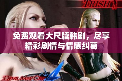 免费观看大尺牍韩剧，尽享精彩剧情与情感纠葛