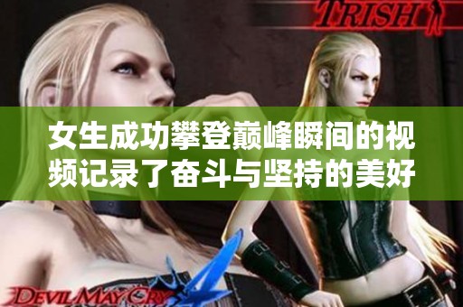 女生成功攀登巅峰瞬间的视频记录了奋斗与坚持的美好时刻