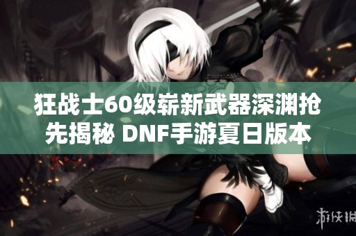 狂战士60级崭新武器深渊抢先揭秘 DNF手游夏日版本探险