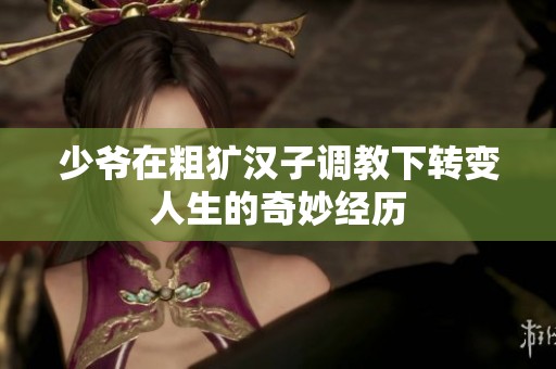 少爷在粗犷汉子调教下转变人生的奇妙经历