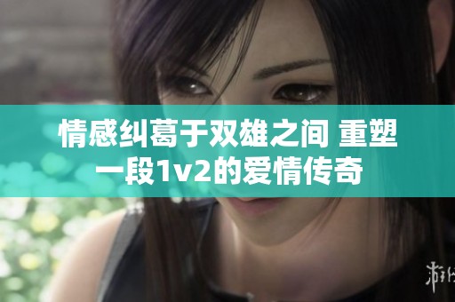 情感纠葛于双雄之间 重塑一段1v2的爱情传奇