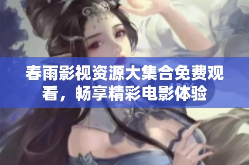 春雨影视资源大集合免费观看，畅享精彩电影体验