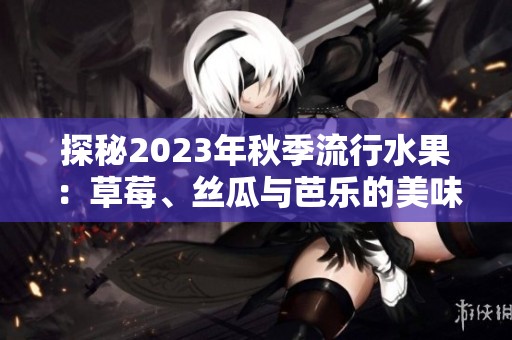 探秘2023年秋季流行水果：草莓、丝瓜与芭乐的美味搭配