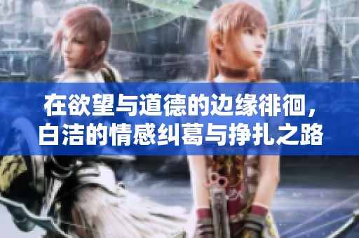 在欲望与道德的边缘徘徊，白洁的情感纠葛与挣扎之路