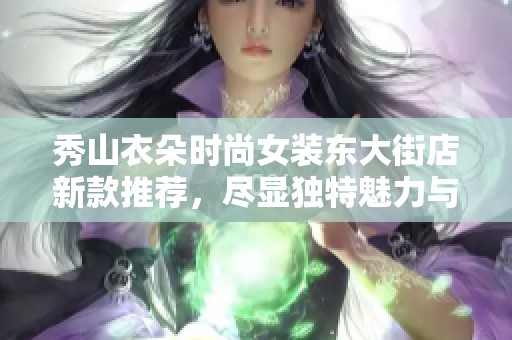 秀山衣朵时尚女装东大街店新款推荐，尽显独特魅力与优雅风格