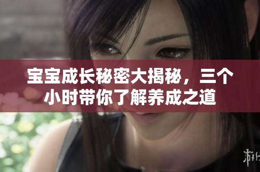 宝宝成长秘密大揭秘，三个小时带你了解养成之道
