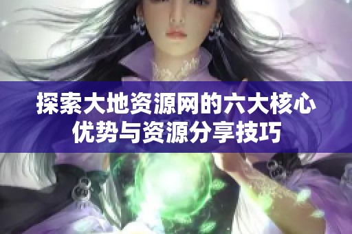 探索大地资源网的六大核心优势与资源分享技巧