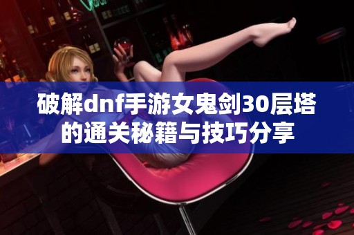 破解dnf手游女鬼剑30层塔的通关秘籍与技巧分享