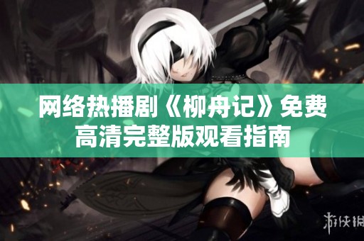 网络热播剧《柳舟记》免费高清完整版观看指南
