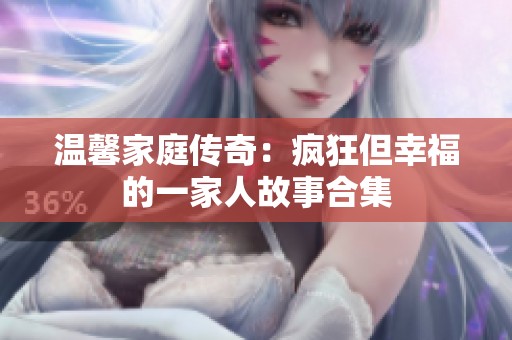 温馨家庭传奇：疯狂但幸福的一家人故事合集