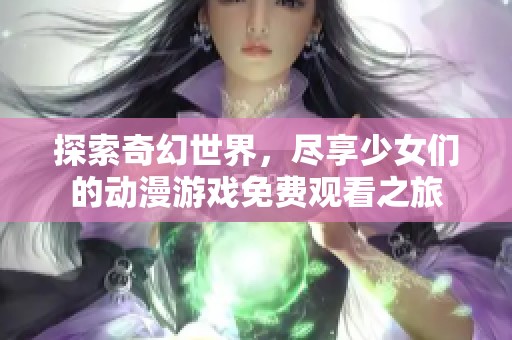 探索奇幻世界，尽享少女们的动漫游戏免费观看之旅