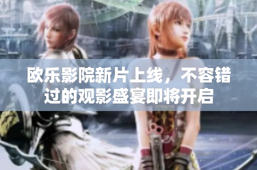 欧乐影院新片上线，不容错过的观影盛宴即将开启