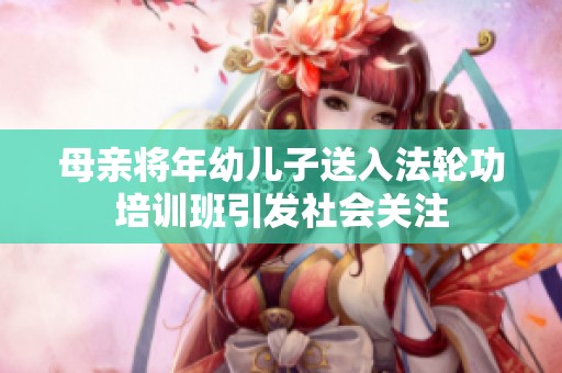 母亲将年幼儿子送入法轮功培训班引发社会关注