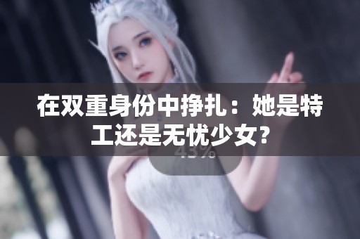 在双重身份中挣扎：她是特工还是无忧少女？