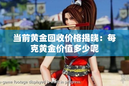 当前黄金回收价格揭晓：每克黄金价值多少呢