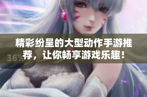 精彩纷呈的大型动作手游推荐，让你畅享游戏乐趣！