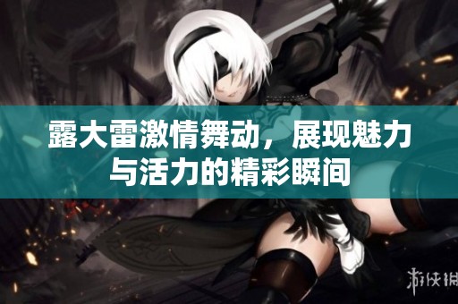 露大雷激情舞动，展现魅力与活力的精彩瞬间
