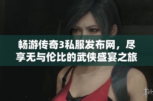 畅游传奇3私服发布网，尽享无与伦比的武侠盛宴之旅