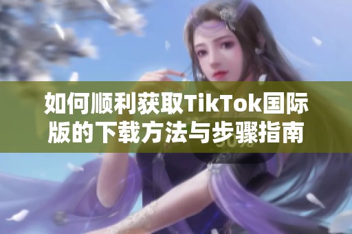 如何顺利获取TikTok国际版的下载方法与步骤指南