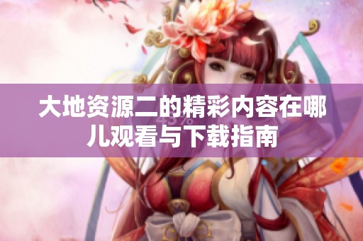 大地资源二的精彩内容在哪儿观看与下载指南