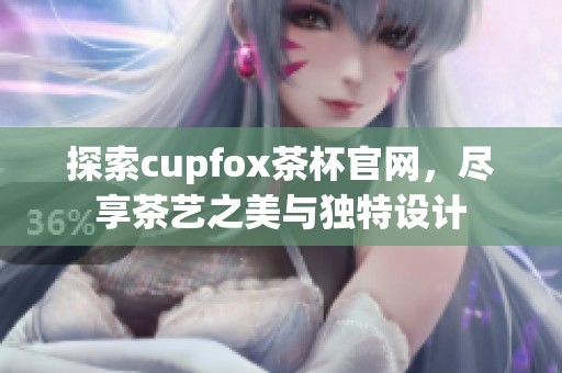 探索cupfox茶杯官网，尽享茶艺之美与独特设计