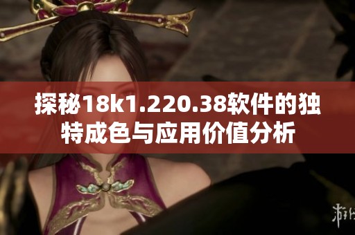 探秘18k1.220.38软件的独特成色与应用价值分析
