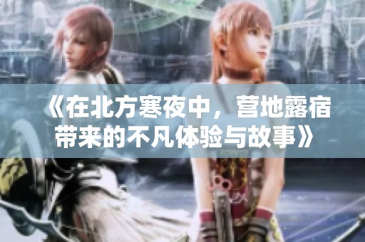 《在北方寒夜中，营地露宿带来的不凡体验与故事》