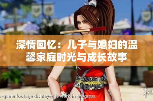 深情回忆：儿子与媳妇的温馨家庭时光与成长故事