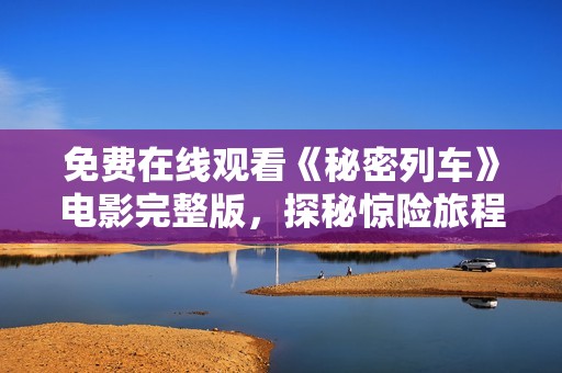 免费在线观看《秘密列车》电影完整版，探秘惊险旅程与刺激情节