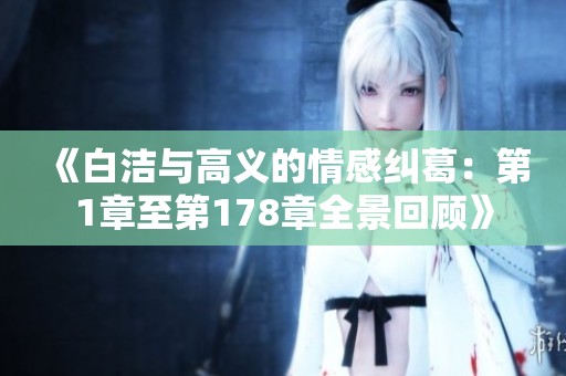 《白洁与高义的情感纠葛：第1章至第178章全景回顾》