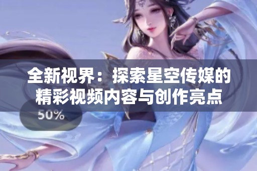 全新视界：探索星空传媒的精彩视频内容与创作亮点