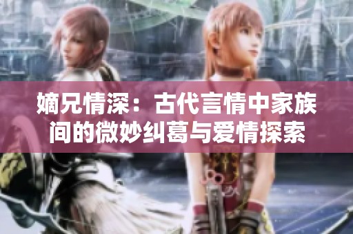 嫡兄情深：古代言情中家族间的微妙纠葛与爱情探索