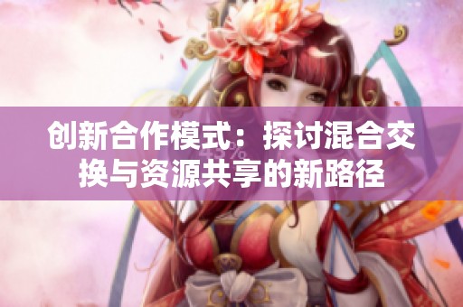 创新合作模式：探讨混合交换与资源共享的新路径