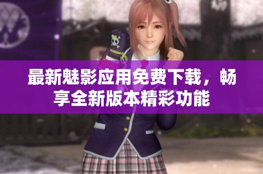 最新魅影应用免费下载，畅享全新版本精彩功能